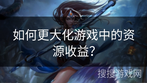 如何更大化游戏中的资源收益? 如何更大化游戏中的资源收益?
