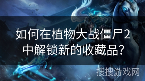 如何在植物大战僵尸2中解锁新的收藏品？