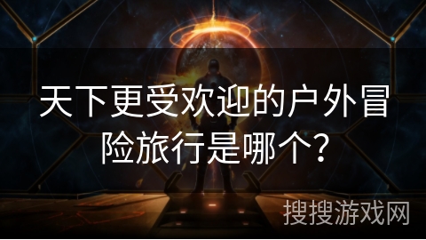 天下更受欢迎的户外冒险旅行是哪个？