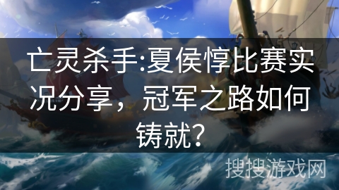 亡灵杀手:夏侯惇比赛实况分享,冠军之路如何铸就? 亡灵杀手:夏侯惇比赛实况分享,冠军之路如何铸就?