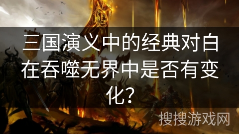 三国演义中的经典对白在吞噬无界中是否有变化? 三国演义中的经典对白在吞噬无界中是否有变化?