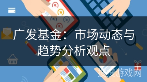 广发基金：市场动态与趋势分析观点