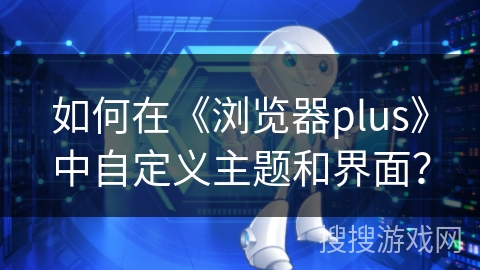 如何在《浏览器plus》中自定义主题和界面？
