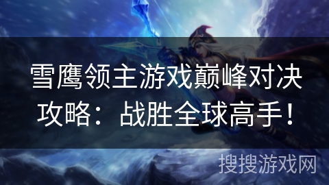 雪鹰领主游戏巅峰对决攻略:战胜全球高手! 雪鹰领主游戏巅峰对决攻略:战胜全球高手!