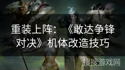 重装上阵：《敢达争锋对决》机体改造技巧