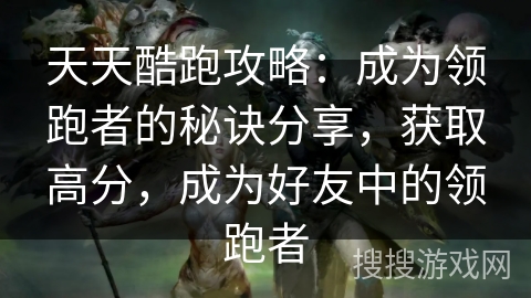天天酷跑攻略：成为领跑者的秘诀分享，获取高分，成为好友中的领跑者