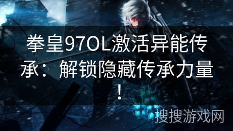 拳皇97OL激活异能传承:解锁隐藏传承力量! 拳皇97OL激活异能传承:解锁隐藏传承力量!
