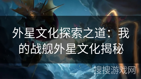 外星文化探索之道：我的战舰外星文化揭秘