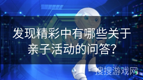 发现精彩中有哪些关于亲子活动的问答? 发现精彩中有哪些关于亲子活动的问答?