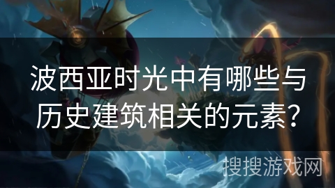 波西亚时光中有哪些与历史建筑相关的元素？