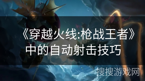 《穿越火线:枪战王者》中的自动射击技巧