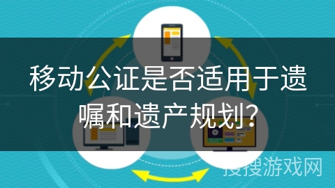 移动公证是否适用于遗嘱和遗产规划？