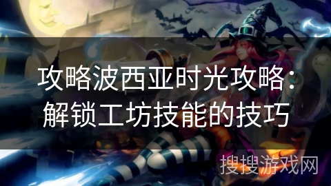 攻略波西亚时光攻略:解锁工坊技能的技巧 攻略波西亚时光攻略:解锁工坊技能的技巧