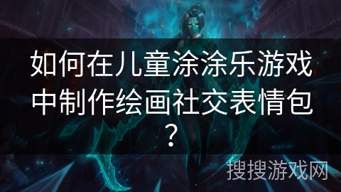 如何在儿童涂涂乐游戏中制作绘画社交表情包？