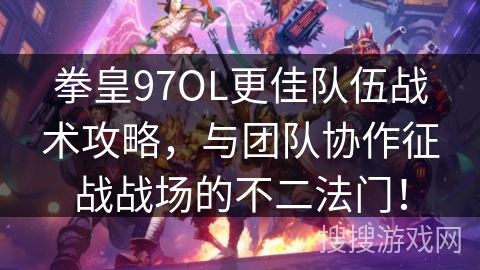 拳皇97OL更佳队伍战术攻略，与团队协作征战战场的不二法门！