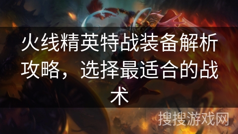 火线精英特战装备解析攻略，选择最适合的战术