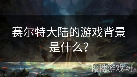 赛尔特大陆的游戏背景是什么？