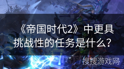 《帝国时代2》中更具挑战性的任务是什么？