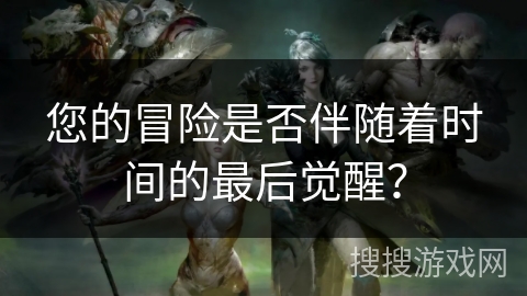 您的冒险是否伴随着时间的最后觉醒？