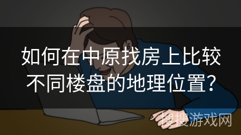 如何在中原找房上比较不同楼盘的地理位置？