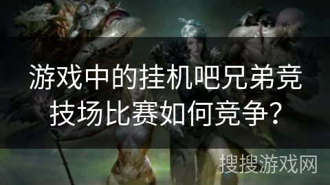 游戏中的挂机吧兄弟竞技场比赛如何竞争? 游戏中的挂机吧兄弟竞技场比赛如何竞争?