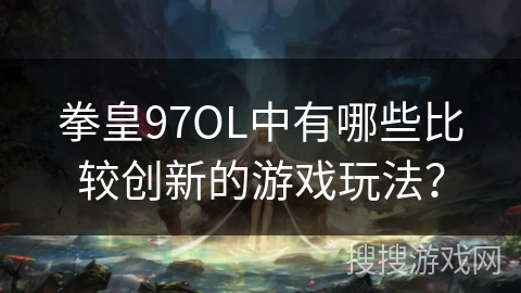 拳皇97OL中有哪些比较创新的游戏玩法? 拳皇97OL中有哪些比较创新的游戏玩法?