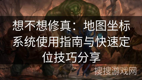 想不想修真：地图坐标系统使用指南与快速定位技巧分享