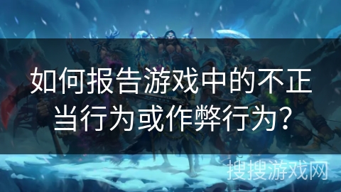 如何报告游戏中的不正当行为或作弊行为？