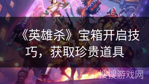 《英雄杀》宝箱开启技巧，获取珍贵道具