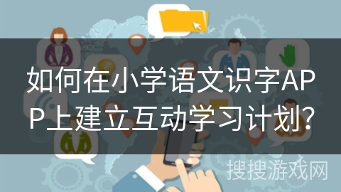 如何在小学语文识字APP上建立互动学习计划？