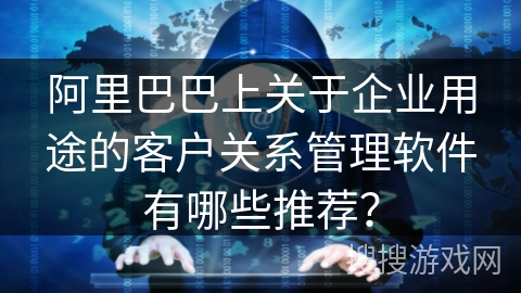 阿里巴巴上关于企业用途的客户关系管理软件有哪些推荐? 阿里巴巴上关于企业用途的客户关系管理软件有哪些推荐?