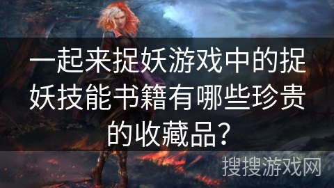 一起来捉妖游戏中的捉妖技能书籍有哪些珍贵的收藏品？