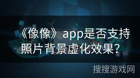 《像像》app是否支持照片背景虚化效果？