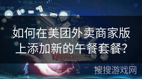 如何在美团外卖商家版上添加新的午餐套餐？