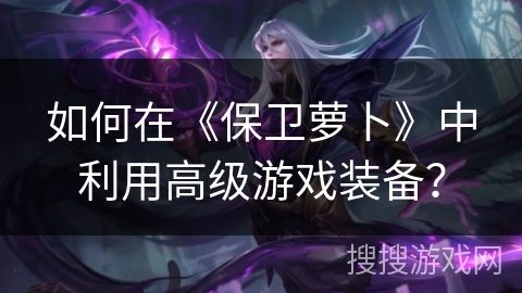 如何在《保卫萝卜》中利用高级游戏装备？