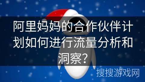 阿里妈妈的合作伙伴计划如何进行流量分析和洞察? 阿里妈妈的合作伙伴计划如何进行流量分析和洞察?