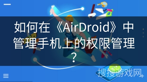 如何在《AirDroid》中管理手机上的权限管理? 如何在《AirDroid》中管理手机上的权限管理?