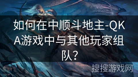 如何在中顺斗地主-QKA游戏中与其他玩家组队？