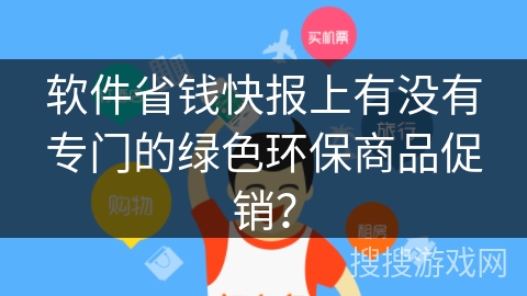 软件省钱快报上有没有专门的绿色环保商品促销? 软件省钱快报上有没有专门的绿色环保商品促销?