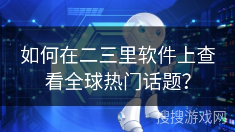 如何在二三里软件上查看全球热门话题？