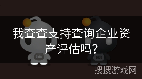 我查查支持查询企业资产评估吗? 我查查支持查询企业资产评估吗?