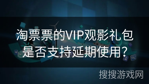 淘票票的VIP观影礼包是否支持延期使用？