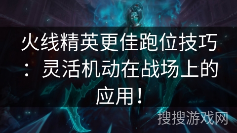 火线精英更佳跑位技巧：灵活机动在战场上的应用！