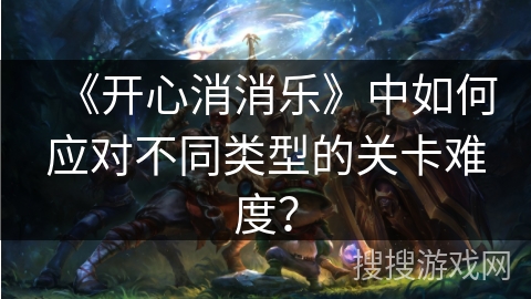 《开心消消乐》中如何应对不同类型的关卡难度? 《开心消消乐》中如何应对不同类型的关卡难度?