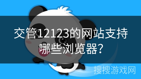 交管12123的网站支持哪些浏览器? 交管12123的网站支持哪些浏览器?