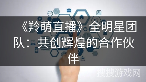 《羚萌直播》全明星团队：共创辉煌的合作伙伴