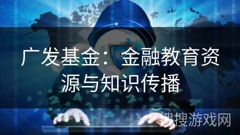 广发基金：金融教育资源与知识传播