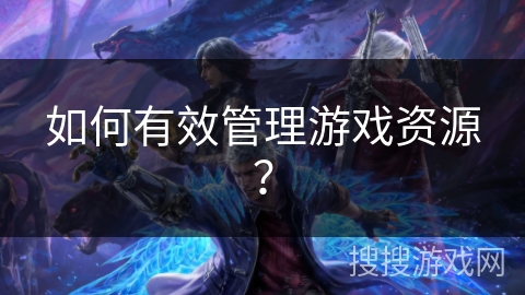 如何有效管理游戏资源？
