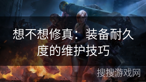 想不想修真：装备耐久度的维护技巧