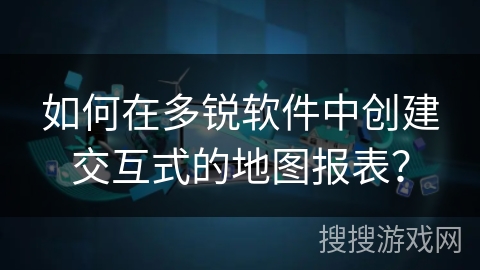 如何在多锐软件中创建交互式的地图报表？